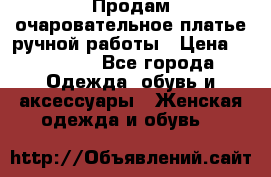 Продам очаровательное платье ручной работы › Цена ­ 18 000 - Все города Одежда, обувь и аксессуары » Женская одежда и обувь   